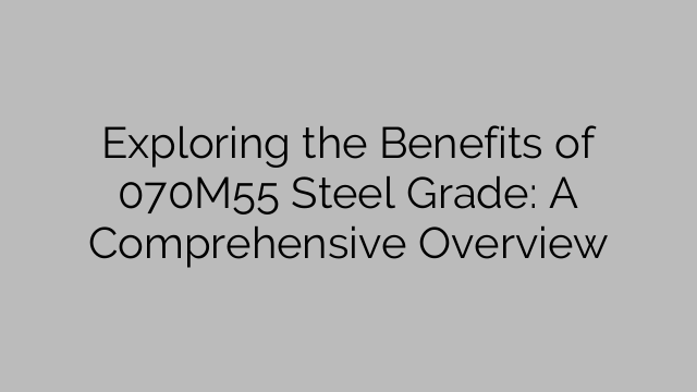 Exploring the Benefits of 070M55 Steel Grade: A Comprehensive Overview
