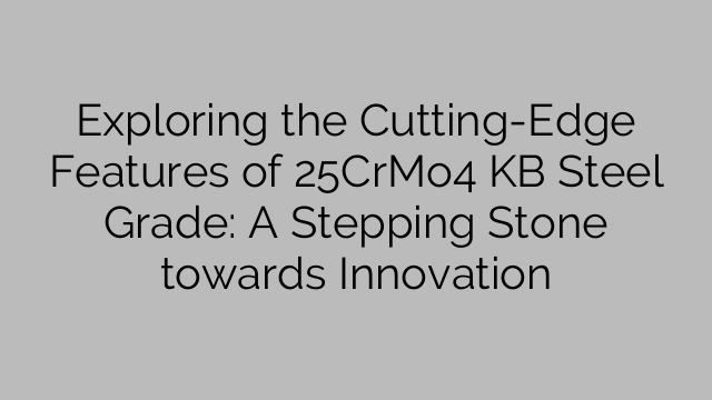 Exploring the Cutting-Edge Features of 25CrMo4 KB Steel Grade: A Stepping Stone towards Innovation