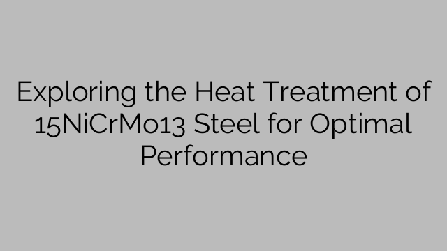 Exploring the Heat Treatment of 15NiCrMo13 Steel for Optimal Performance