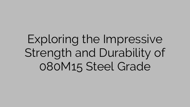 Exploring the Impressive Strength and Durability of 080M15 Steel Grade