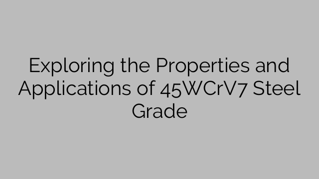 Exploring the Properties and Applications of 45WCrV7 Steel Grade