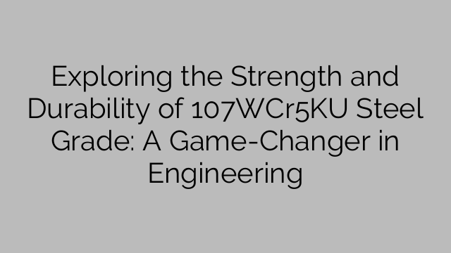 Exploring the Strength and Durability of 107WCr5KU Steel Grade: A Game-Changer in Engineering