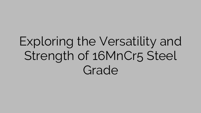 Exploring the Versatility and Strength of 16MnCr5 Steel Grade