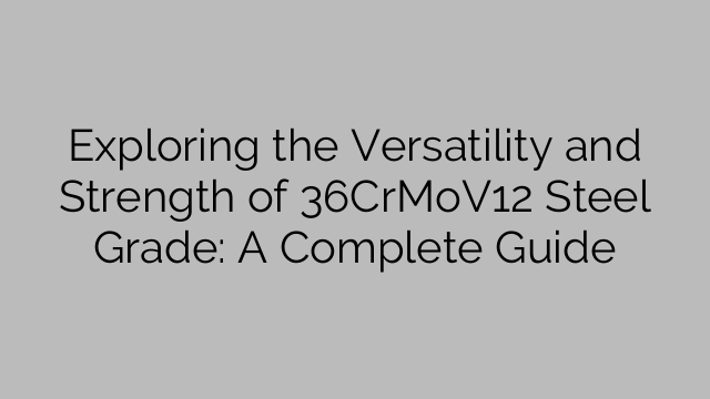 Exploring the Versatility and Strength of 36CrMoV12 Steel Grade: A Complete Guide