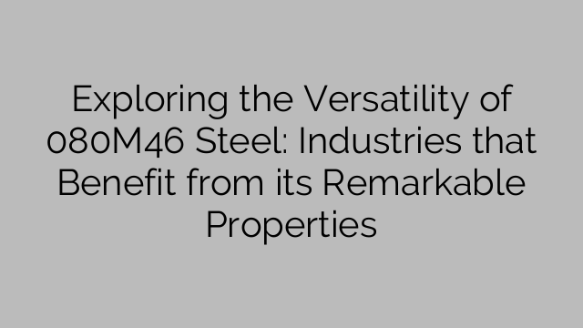 Exploring the Versatility of 080M46 Steel: Industries that Benefit from its Remarkable Properties
