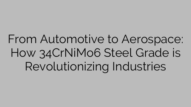 From Automotive to Aerospace: How 34CrNiMo6 Steel Grade is Revolutionizing Industries
