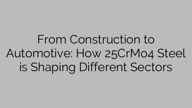 From Construction to Automotive: How 25CrMo4 Steel is Shaping Different Sectors