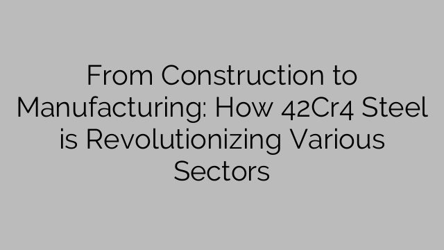 From Construction to Manufacturing: How 42Cr4 Steel is Revolutionizing Various Sectors