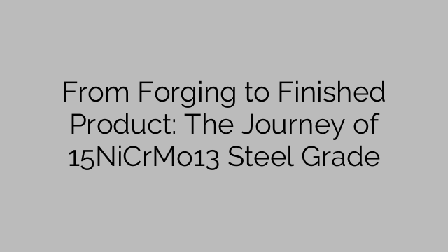 From Forging to Finished Product: The Journey of 15NiCrMo13 Steel Grade