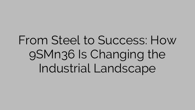 From Steel to Success: How 9SMn36 Is Changing the Industrial Landscape