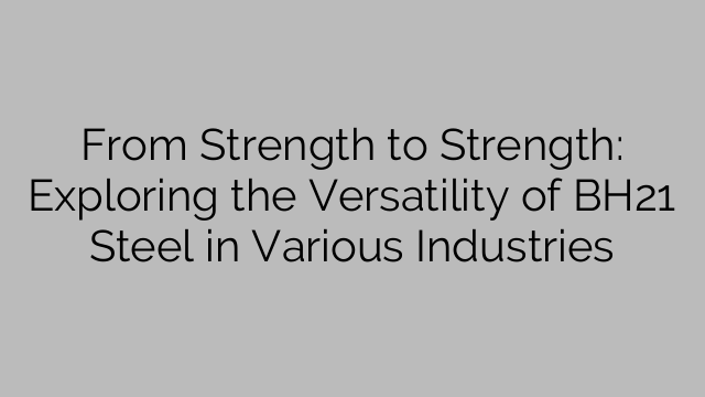 From Strength to Strength: Exploring the Versatility of BH21 Steel in Various Industries