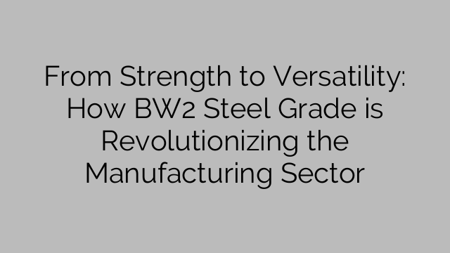 From Strength to Versatility: How BW2 Steel Grade is Revolutionizing the Manufacturing Sector