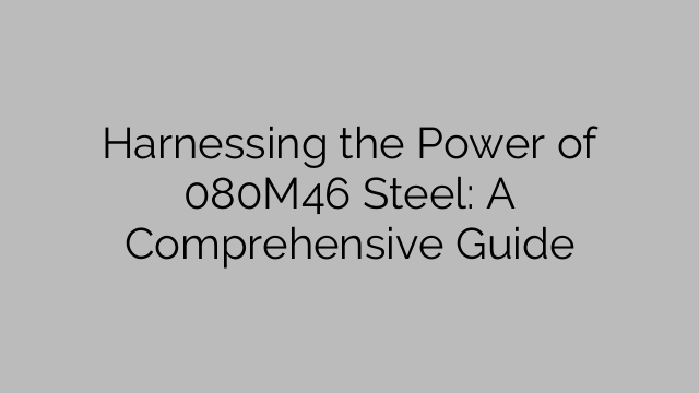 Harnessing the Power of 080M46 Steel: A Comprehensive Guide