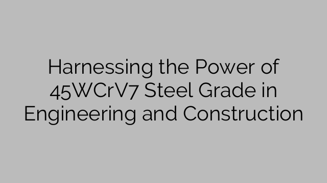 Exploiter la puissance de la nuance d'acier 45WCrV7 dans l'ingénierie et la construction