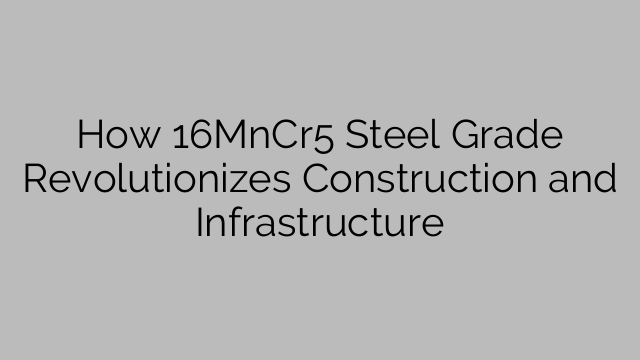 How 16MnCr5 Steel Grade Revolutionizes Construction and Infrastructure