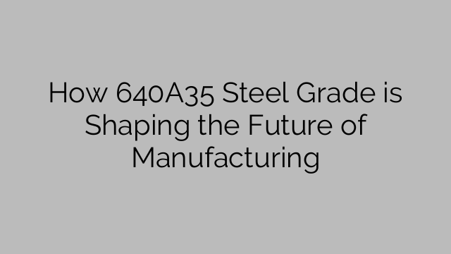 How 640A35 Steel Grade is Shaping the Future of Manufacturing