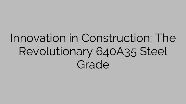 Innovation in Construction: The Revolutionary 640A35 Steel Grade