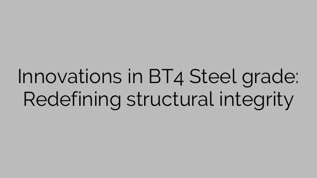 Innovations in BT4 Steel grade: Redefining structural integrity