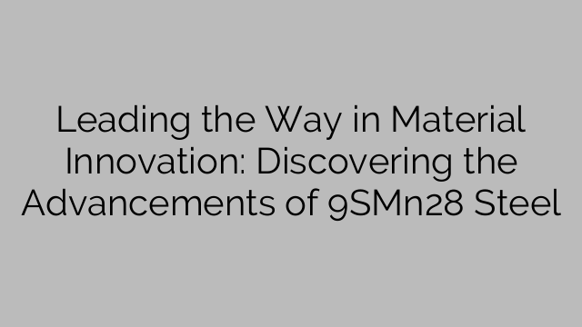Leading the Way in Material Innovation: Discovering the Advancements of 9SMn28 Steel