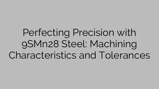Perfecting Precision with 9SMn28 Steel: Machining Characteristics and Tolerances