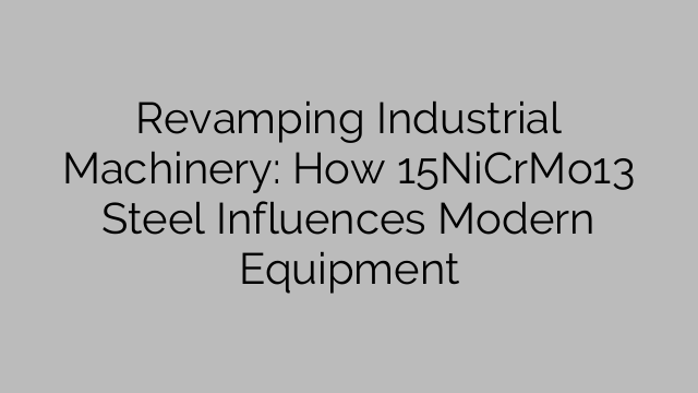 Revamping Industrial Machinery: How 15NiCrMo13 Steel Influences Modern Equipment