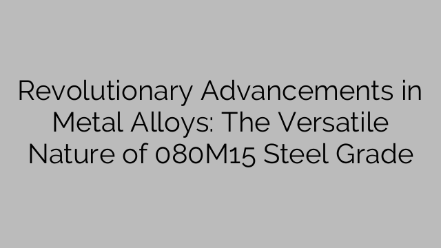 Revolutionary Advancements in Metal Alloys: The Versatile Nature of 080M15 Steel Grade