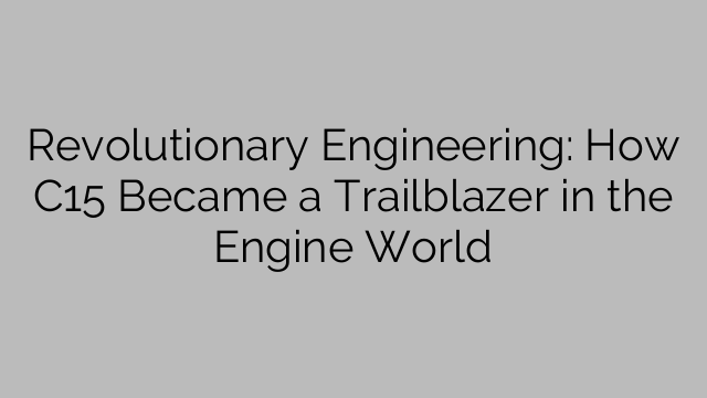 Revolutionary Engineering: How C15 Became a Trailblazer in the Engine World