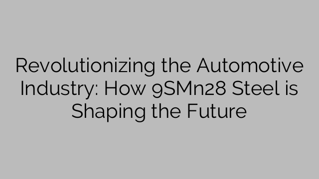 Revolutionizing the Automotive Industry: How 9SMn28 Steel is Shaping the Future