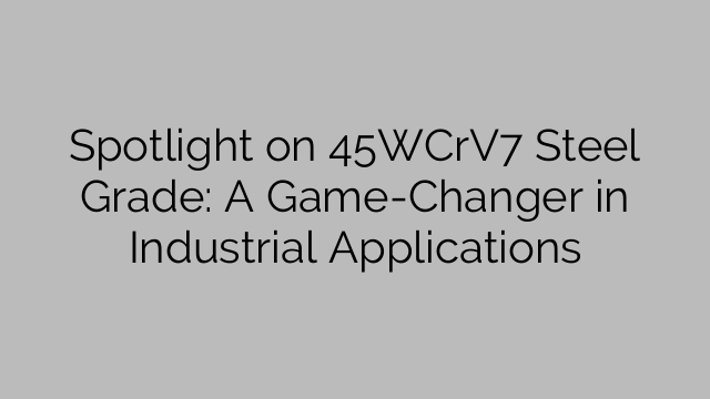 În centrul atenției asupra 45WCrV7 Steel Grade: O schimbare de joc în aplicațiile industriale