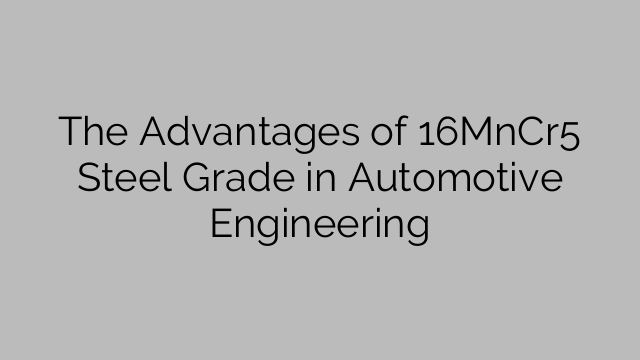 The Advantages of 16MnCr5 Steel Grade in Automotive Engineering