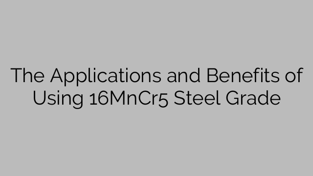 The Applications and Benefits of Using 16MnCr5 Steel Grade