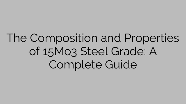 The Composition and Properties of 15Mo3 Steel Grade: A Complete Guide