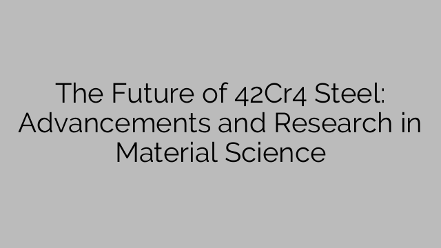 The Future of 42Cr4 Steel: Advancements and Research in Material Science