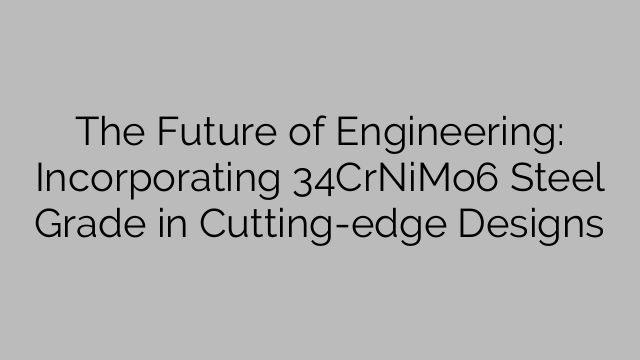 The Future of Engineering: Incorporating 34CrNiMo6 Steel Grade in Cutting-edge Designs