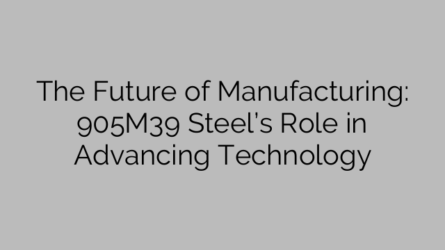 The Future of Manufacturing: 905M39 Steel’s Role in Advancing Technology