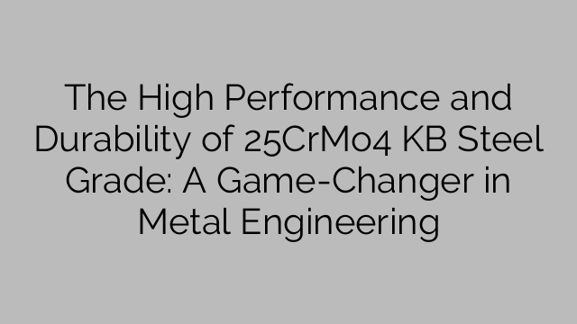 The High Performance and Durability of 25CrMo4 KB Steel Grade: A Game-Changer in Metal Engineering