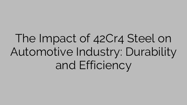 The Impact of 42Cr4 Steel on Automotive Industry: Durability and Efficiency