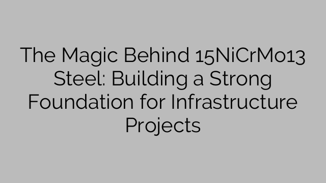 A magia por trás do aço 15NiCrMo13: construindo uma base sólida para projetos de infraestrutura