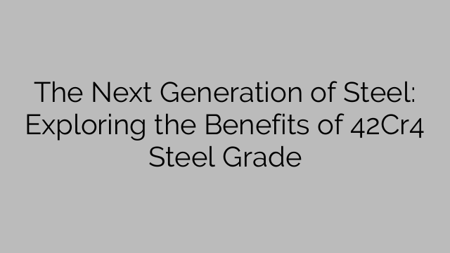 The Next Generation of Steel: Exploring the Benefits of 42Cr4 Steel Grade