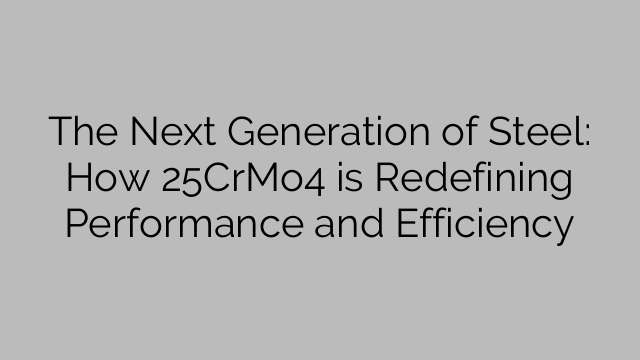 The Next Generation of Steel: How 25CrMo4 is Redefining Performance and Efficiency