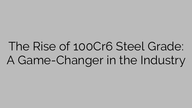 The Rise of 100Cr6 Steel Grade: A Game-Changer in the Industry