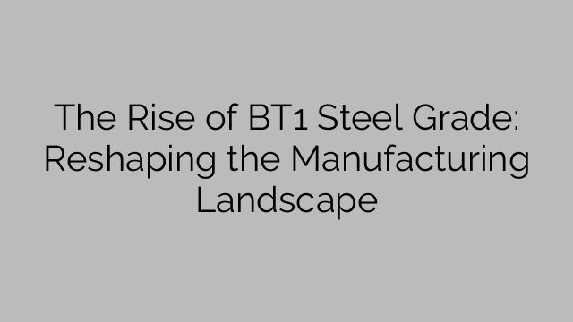 The Rise of BT1 Steel Grade: Reshaping the Manufacturing Landscape