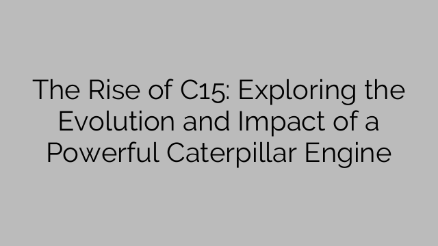 The Rise of C15: Exploring the Evolution and Impact of a Powerful Caterpillar Engine