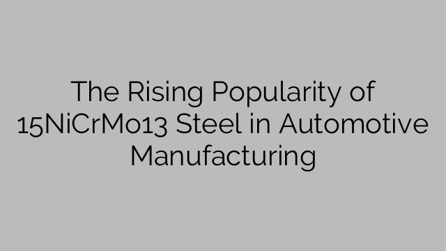 The Rising Popularity of 15NiCrMo13 Steel in Automotive Manufacturing