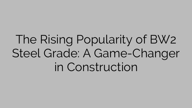 The Rising Popularity of BW2 Steel Grade: A Game-Changer in Construction