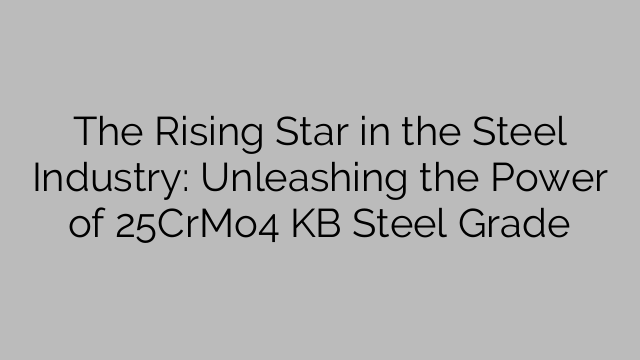 The Rising Star in the Steel Industry: Unleashing the Power of 25CrMo4 KB Steel Grade