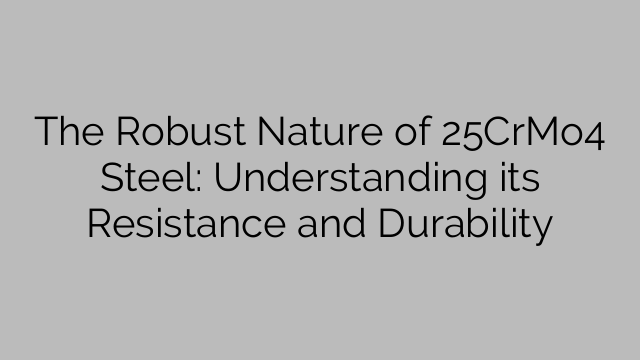 The Robust Nature of 25CrMo4 Steel: Understanding its Resistance and Durability