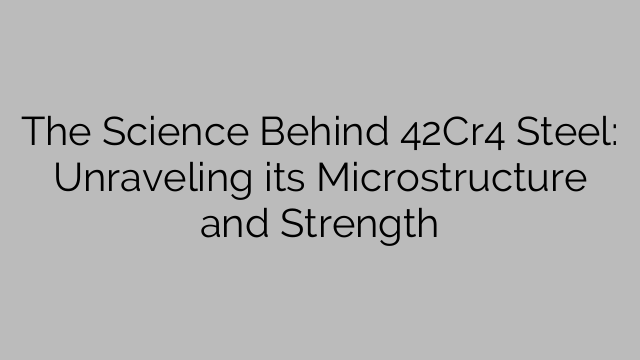 The Science Behind 42Cr4 Steel: Unraveling its Microstructure and Strength