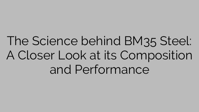 The Science behind BM35 Steel: A Closer Look at its Composition and Performance