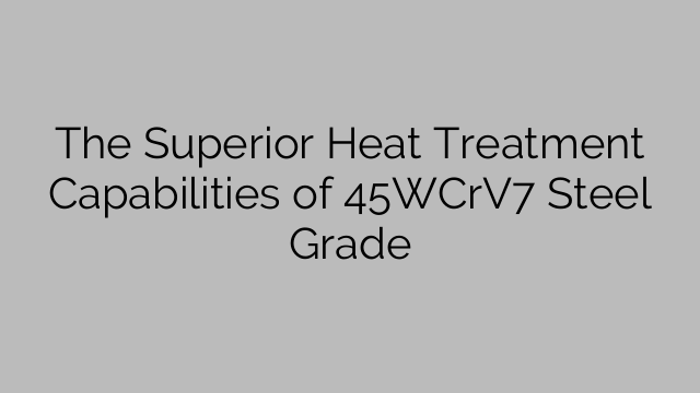 The Superior Heat Treatment Capabilities of 45WCrV7 Steel Grade